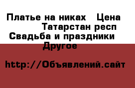 Платье на никах › Цена ­ 3 800 - Татарстан респ. Свадьба и праздники » Другое   